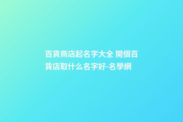 百貨商店起名字大全 開個百貨店取什么名字好-名學網-第1張-店鋪起名-玄機派